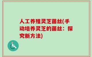 人工养殖灵芝菌丝(手动培养灵芝的菌丝：探究新方法)