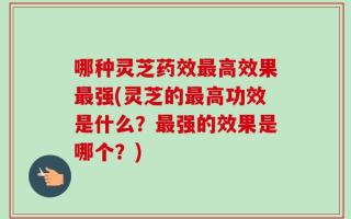 哪种灵芝药效最高效果最强(灵芝的最高功效是什么？最强的效果是哪个？)