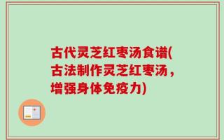 古代灵芝红枣汤食谱(古法制作灵芝红枣汤，增强身体免疫力)
