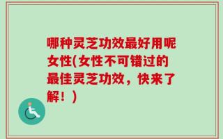 哪种灵芝功效最好用呢女性(女性不可错过的最佳灵芝功效，快来了解！)