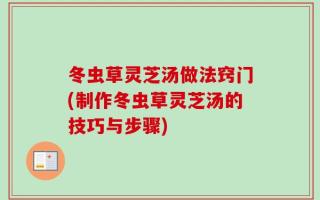 冬虫草灵芝汤做法窍门(制作冬虫草灵芝汤的技巧与步骤)
