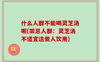 什么人群不能喝灵芝汤呢(禁忌人群：灵芝汤不适宜这些人饮用)