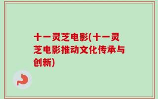 十一灵芝电影(十一灵芝电影推动文化传承与创新)