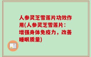 人参灵芝雪莲片功效作用(人参灵芝雪莲片：增强身体免疫力，改善睡眠质量)
