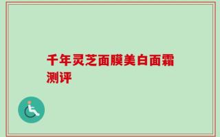 千年灵芝面膜美白面霜测评