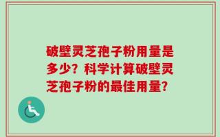 破壁灵芝孢子粉用量是多少？科学计算破壁灵芝孢子粉的最佳用量？