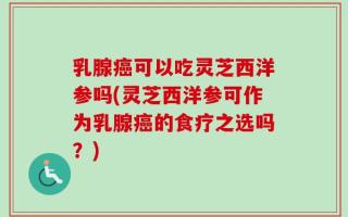 乳腺癌可以吃灵芝西洋参吗(灵芝西洋参可作为乳腺癌的食疗之选吗？)
