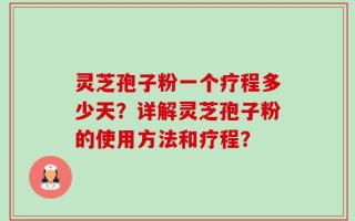 灵芝孢子粉一个疗程多少天？详解灵芝孢子粉的使用方法和疗程？