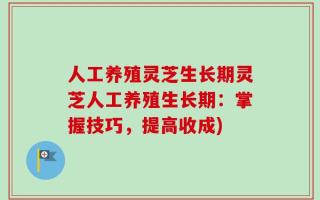 人工养殖灵芝生长期灵芝人工养殖生长期：掌握技巧，提高收成)