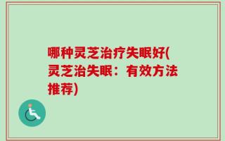 哪种灵芝治疗失眠好(灵芝治失眠：有效方法推荐)
