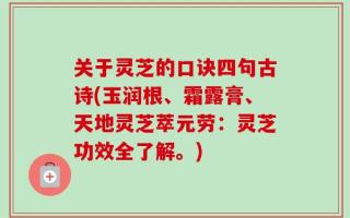 关于灵芝的口诀四句古诗(玉润根、霜露膏、天地灵芝萃元劳：灵芝功效全了解。)