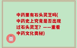 中药里有石头灵芝吗(中药史上究竟是否出现过石头灵芝？——重看中药文化奥秘)