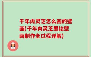 千年肉灵芝怎么画的壁画(千年肉灵芝墨绘壁画制作全过程详解)