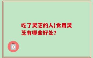 吃了灵芝的人(食用灵芝有哪些好处？
