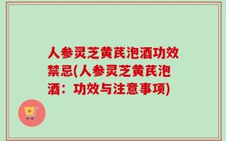 人参灵芝黄芪泡酒功效禁忌(人参灵芝黄芪泡酒：功效与注意事项)