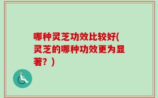 哪种灵芝功效比较好(灵芝的哪种功效更为显著？)