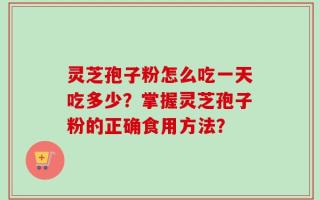 灵芝孢子粉怎么吃一天吃多少？掌握灵芝孢子粉的正确食用方法？