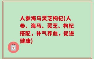 人参海马灵芝枸杞(人参、海马、灵芝、枸杞搭配，补气养血，促进健康)