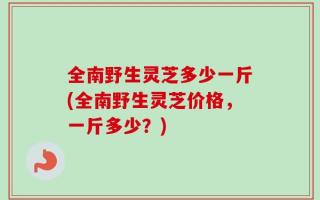 全南野生灵芝多少一斤(全南野生灵芝价格，一斤多少？)