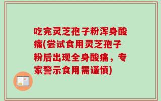 吃完灵芝孢子粉浑身酸痛(尝试食用灵芝孢子粉后出现全身酸痛，专家警示食用需谨慎)