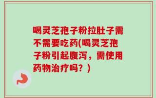 喝灵芝孢子粉拉肚子需不需要吃药(喝灵芝孢子粉引起腹泻，需使用药物治疗吗？)