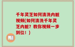 千年灵芝如何清洗内脏视频(如何清洗千年灵芝内脏？教你视频一步到位！)