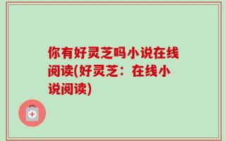 你有好灵芝吗小说在线阅读(好灵芝：在线小说阅读)