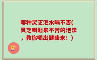 哪种灵芝泡水喝不苦(灵芝喝起来不苦的泡法，教你喝出健康来！)