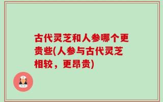 古代灵芝和人参哪个更贵些(人参与古代灵芝相较，更昂贵)