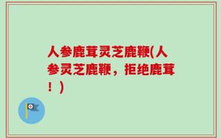 人参鹿茸灵芝鹿鞭(人参灵芝鹿鞭，拒绝鹿茸！)