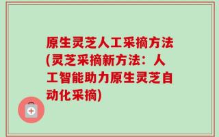 原生灵芝人工采摘方法(灵芝采摘新方法：人工智能助力原生灵芝自动化采摘)