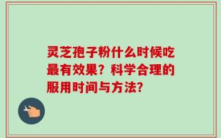 灵芝孢子粉什么时候吃最有效果？科学合理的服用时间与方法？