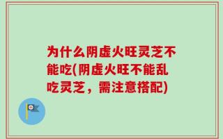 为什么阴虚火旺灵芝不能吃(阴虚火旺不能乱吃灵芝，需注意搭配)