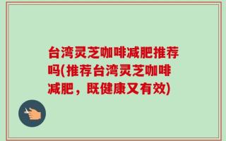 台湾灵芝咖啡减肥推荐吗(推荐台湾灵芝咖啡减肥，既健康又有效)