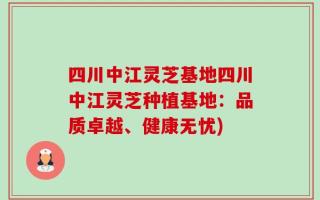 四川中江灵芝基地四川中江灵芝种植基地：品质卓越、健康无忧)