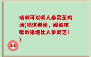 咳嗽可以喝人参灵芝鸡汤(喝这道汤，缓解咳嗽效果堪比人参灵芝！)