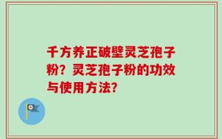 千方养正破壁灵芝孢子粉？灵芝孢子粉的功效与使用方法？