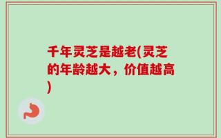 千年灵芝是越老(灵芝的年龄越大，价值越高)