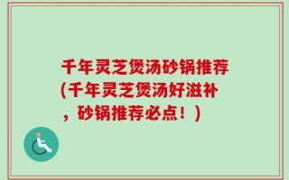 千年灵芝煲汤砂锅推荐(千年灵芝煲汤好滋补，砂锅推荐必点！)