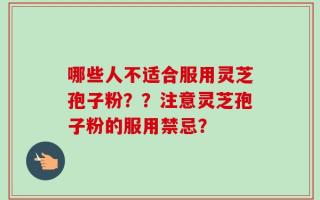 哪些人不适合服用灵芝孢子粉？？注意灵芝孢子粉的服用禁忌？