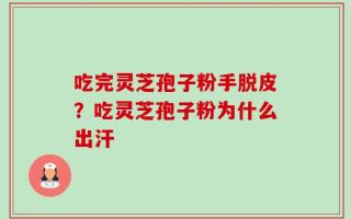 吃完灵芝孢子粉手脱皮？吃灵芝孢子粉为什么出汗