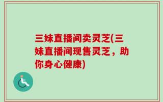 三妹直播间卖灵芝(三妹直播间现售灵芝，助你身心健康)