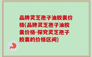 品牌灵芝孢子油胶囊价格(品牌灵芝孢子油胶囊价格-探究灵芝孢子胶囊的价格区间)