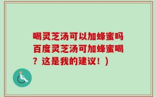 喝灵芝汤可以加蜂蜜吗百度灵芝汤可加蜂蜜喝？这是我的建议！)