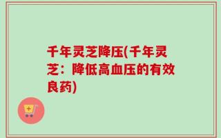 千年灵芝降压(千年灵芝：降低高血压的有效良药)