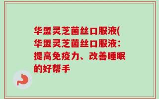 华盟灵芝菌丝口服液(华盟灵芝菌丝口服液：提高免疫力、改善睡眠的好帮手