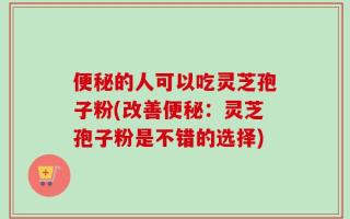 便秘的人可以吃灵芝孢子粉(改善便秘：灵芝孢子粉是不错的选择)