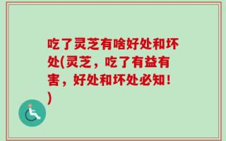 吃了灵芝有啥好处和坏处(灵芝，吃了有益有害，好处和坏处必知！)