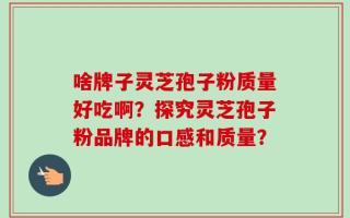 啥牌子灵芝孢子粉质量好吃啊？探究灵芝孢子粉品牌的口感和质量？