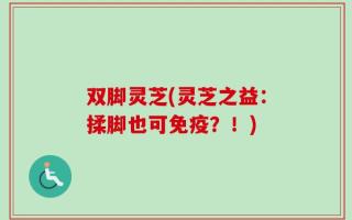 双脚灵芝(灵芝之益：揉脚也可免疫？！)